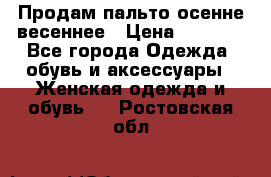 Продам пальто осенне весеннее › Цена ­ 3 000 - Все города Одежда, обувь и аксессуары » Женская одежда и обувь   . Ростовская обл.